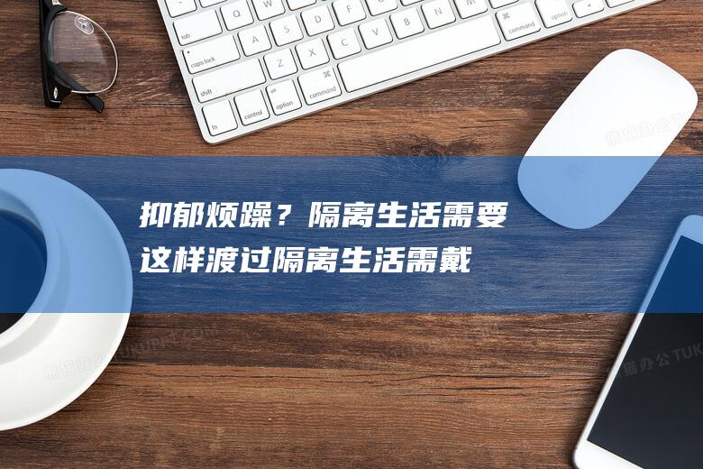 抑郁烦躁？隔离生活需要这样渡过！隔离生活需戴口罩吗？