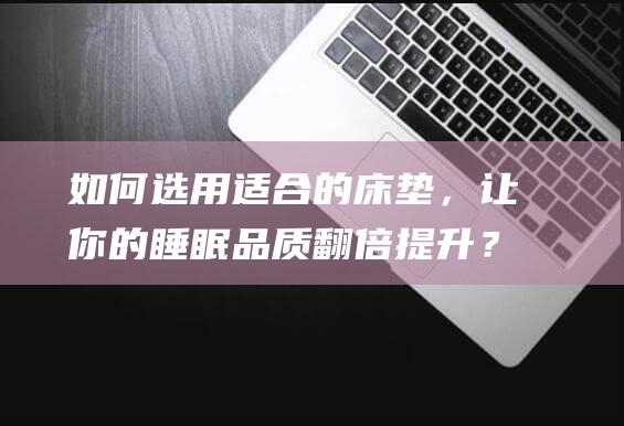 如何选用适合的床垫，让你的睡眠品质翻倍提升？