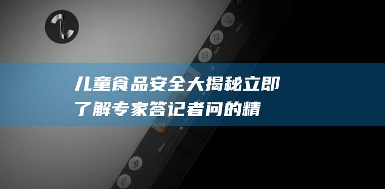 儿童食品安全大揭秘立即了解专家答记者问的精