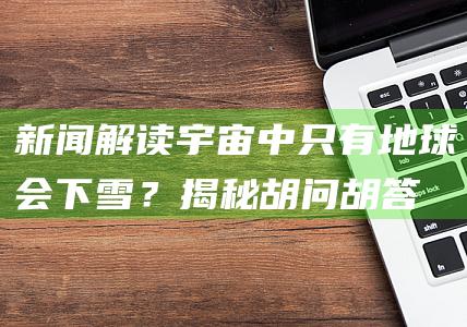 新闻解读：宇宙中只有地球会下雪？揭秘胡问胡答中的惊人真相！