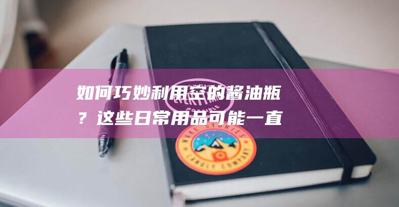 如何巧妙利用空的酱油瓶？这些日常用品可能一直