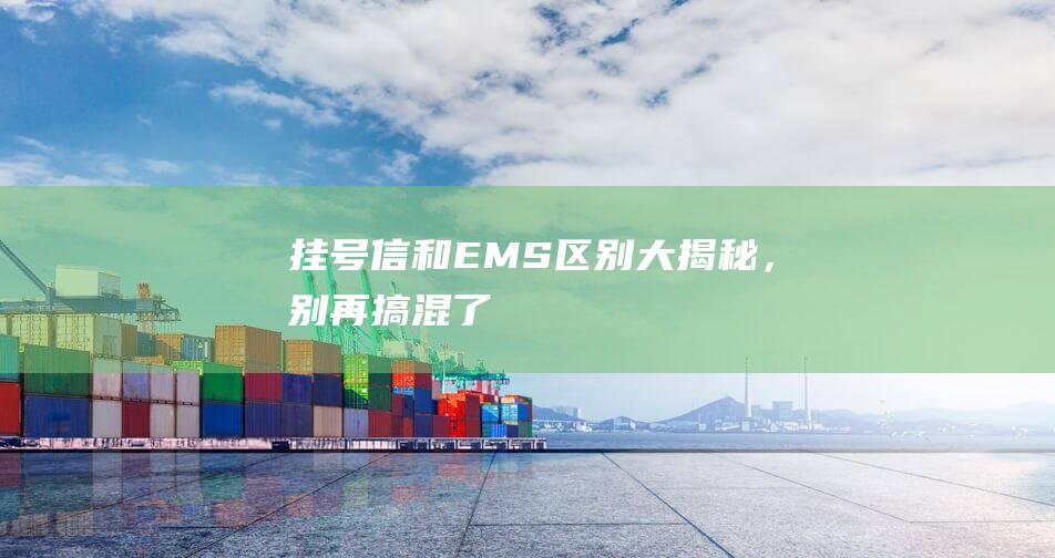 挂号信和EMS区别大揭秘，别再搞混了