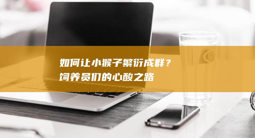 如何让小猴子繁衍成群？饲养员们的心酸之路！