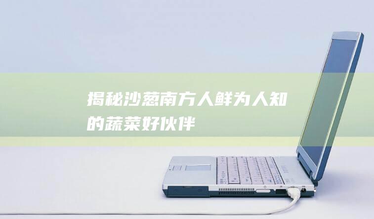 揭秘沙葱：南方人鲜为人知的蔬菜好伙伴