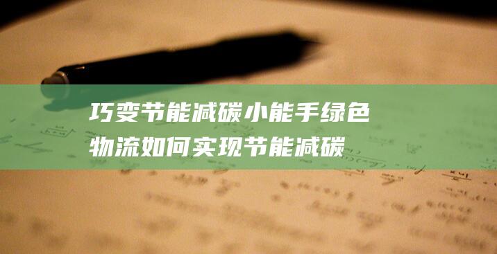 巧变节能减碳小能手：绿色物流如何实现节能减碳？