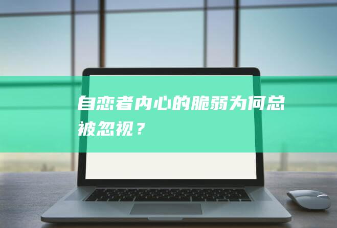 自恋者内心的脆弱：为何总被忽视？