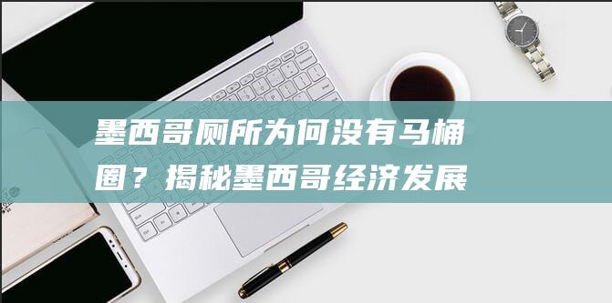 墨西哥厕所为何没有马桶圈？揭秘墨西哥经济发展的原因！