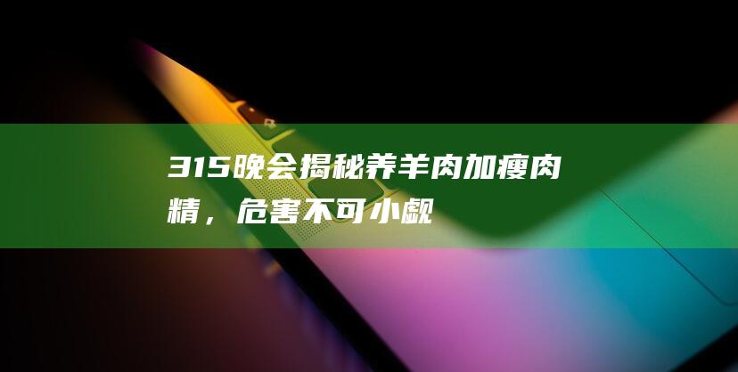 315晚会揭秘！养羊肉加瘦肉精，危害不可小觑！如何有效规避？