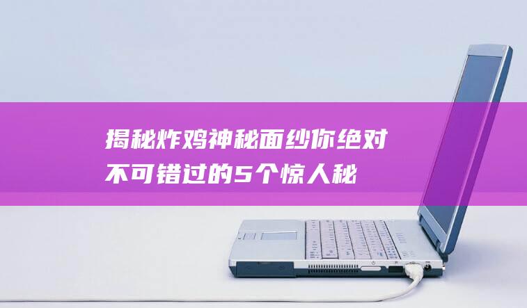 揭秘炸鸡神秘面纱-你绝对不可错过的5个惊人秘密