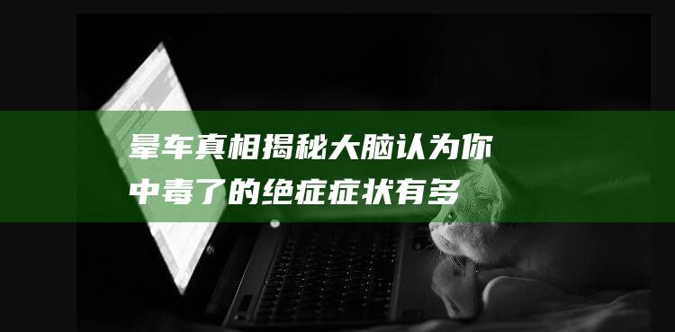 晕车真相揭秘：大脑认为你中毒了的绝症症状有多难受？