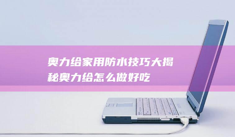 奥力给家用防水技巧大揭秘奥力给怎么做好吃