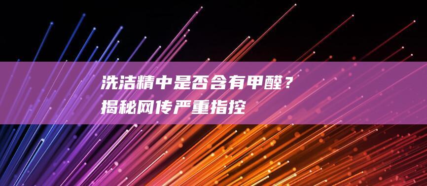 洗洁精中是否含有甲醛？揭秘网传严重指控