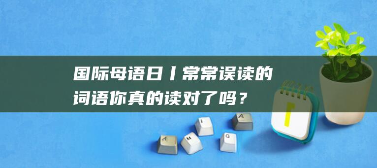 国际母语日丨常常误读的词语：你真的读对了吗？