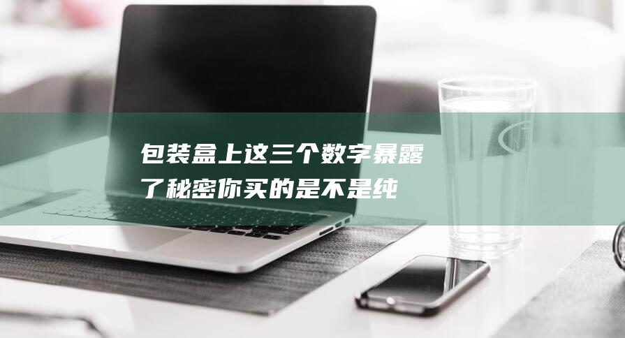 包装盒上这三个数字暴露了秘密-你买的是不是纯牛奶 (包装盒上这三字是什么)