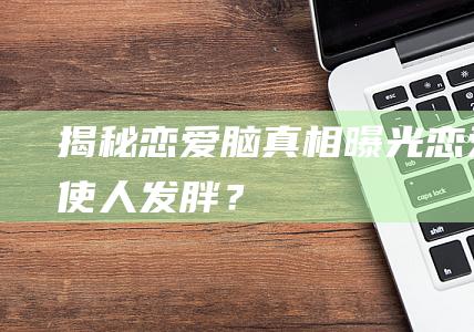 揭秘恋爱脑：真相曝光！恋爱使人发胖？