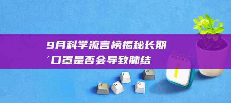 9月科学流言榜揭秘：长期戴口罩是否会导致肺结节？| 9月科学流言榜解答