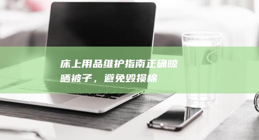 床上用品维护指南：正确晾晒被子，避免毁损（棉被保养技巧大揭秘）