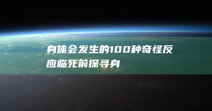 身体会发生的100种奇怪反应临死前探寻身