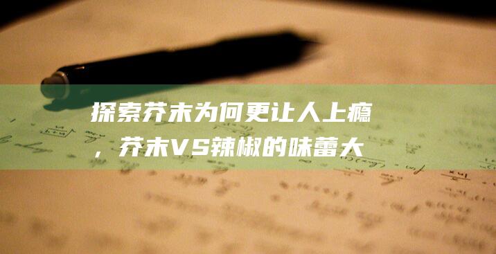 探索芥末为何更让人上瘾，芥末VS辣椒的味蕾大对决