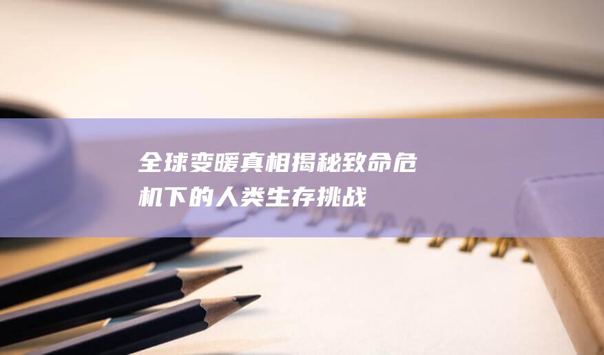 全球变暖真相揭秘致命危机下的人类生存挑战