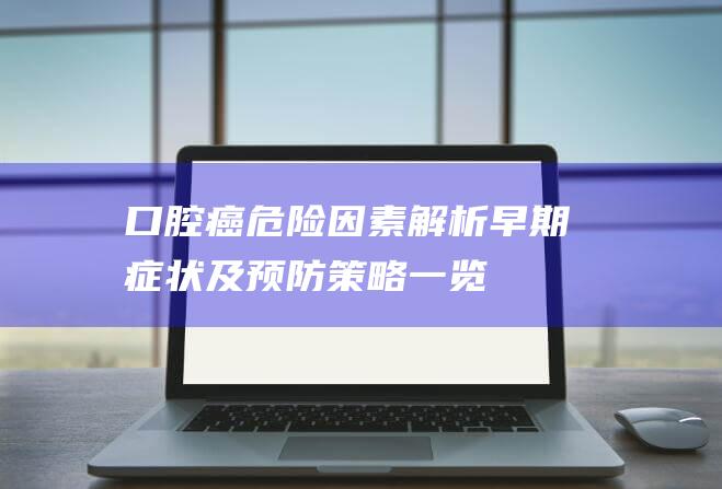 口腔癌危险因素解析：早期症状及预防策略一览