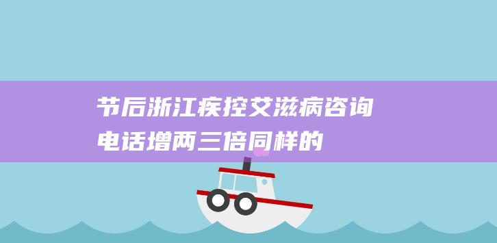 节后浙江疾控艾滋病咨询电话增两三倍！同样的-乙肝怎么预防 (节后浙江疾控艾滋病咨询电话增两三倍)