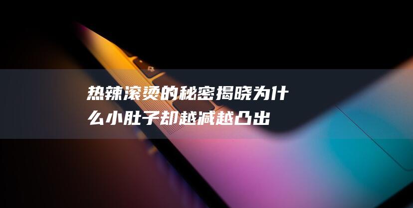 热辣滚烫的秘密揭晓：为什么小肚子却越减越凸出？