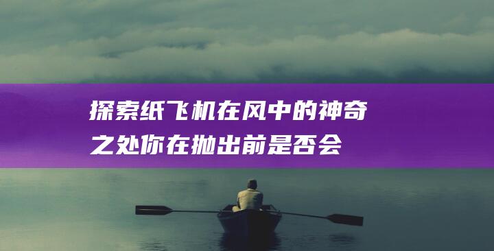 探索纸飞机在风中的神奇之处：你在抛出前是否会哈一口气？