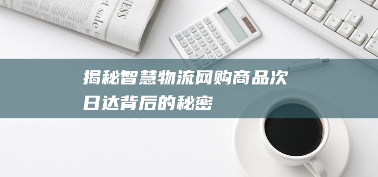 揭秘智慧物流：网购商品次日达背后的秘密