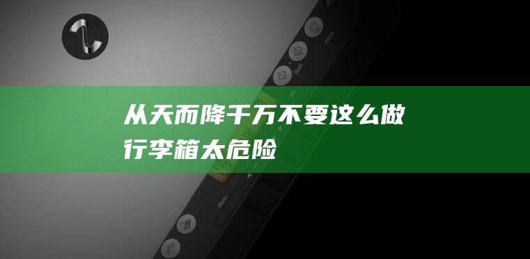 从天而降-！千万不要这么做-行李箱-太危险！ (从天而降的女子从二楼掉下来了)