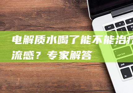 电解质水喝了能不能治疗流感？专家解答