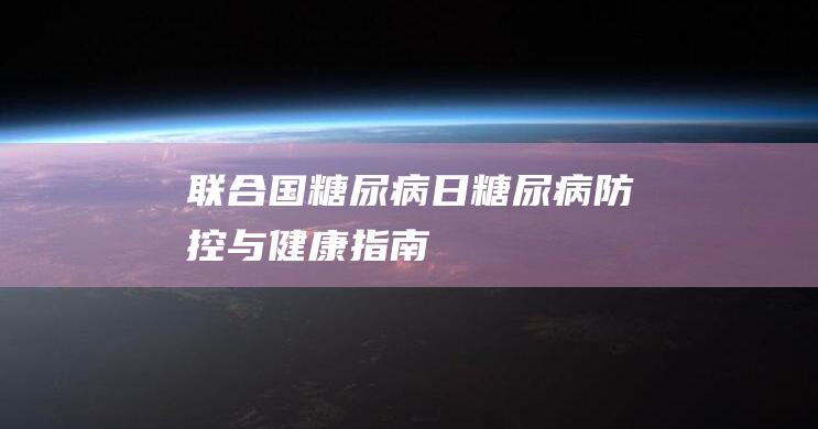 联合国糖尿病日：糖尿病防控与健康指南