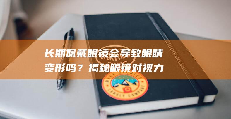 长期佩戴眼镜会导致眼睛变形吗？揭秘眼镜对视力的影响