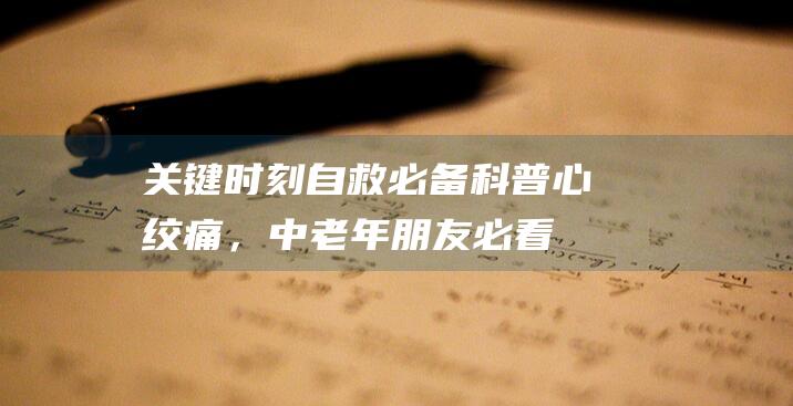 关键时刻自救必备：科普心绞痛，中老年朋友必看！