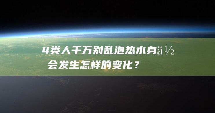 4类人千万别乱泡热水身体会发生怎样的变化？