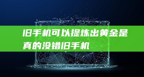 旧手机可以提炼出黄金-是真的！-没错 (旧手机可以提炼黄金是真的假的)