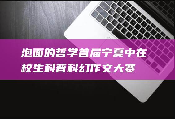 泡面的哲学-首届宁夏中在校生科普科幻作文大赛获奖作品展现 (泡面的哲学)