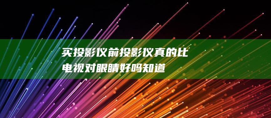 买投影仪前-投影仪真的比电视对眼睛好吗-知道这3条就好了！ (买投影仪的坑)