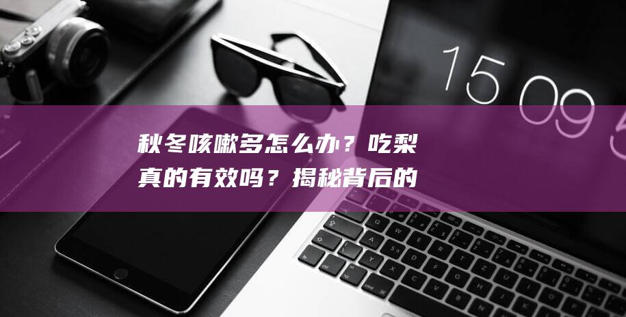 秋冬咳嗽多怎么办？吃梨真的有效吗？揭秘背后的真相！