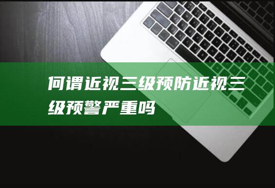 何谓近视三级预防近视三级预警严重吗