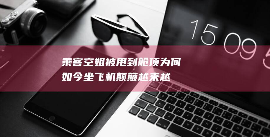 乘客空姐被甩到舱顶为何如今坐飞机颠簸越来越