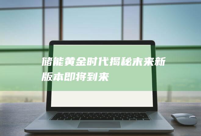 储能黄金时代揭秘：末来新版本即将到来