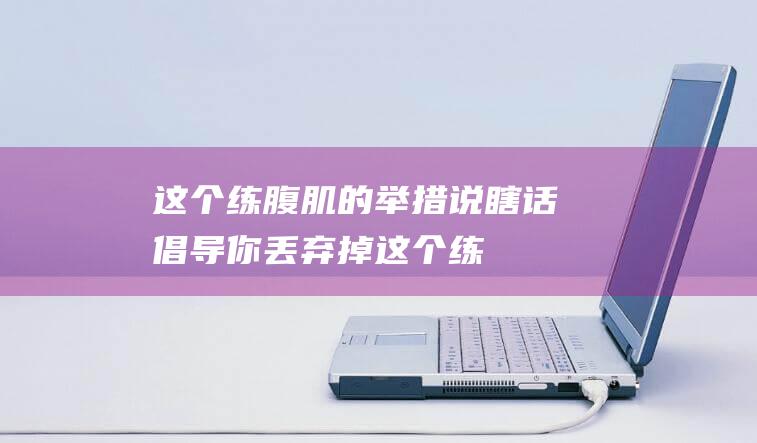 这个练腹肌的举措说瞎话倡导你丢弃掉这个练