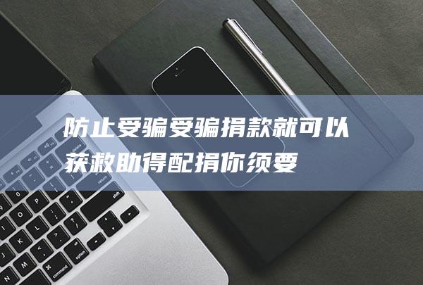 防止受骗受骗捐款就可以获救助得配捐你须要