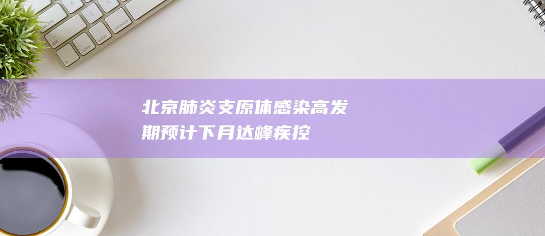 北京肺炎支原体感染高发期：预计下月达峰！疾控中心发布重要通告