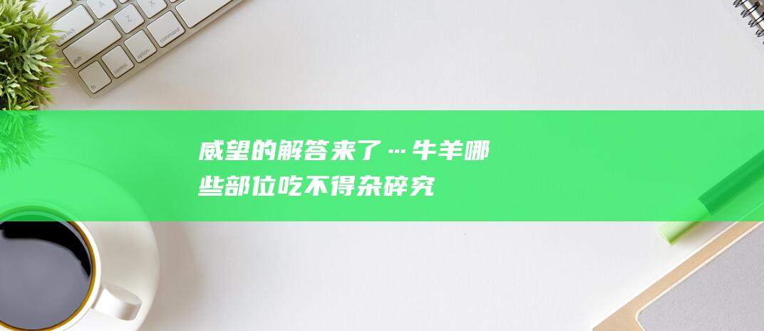 威望的解答来了…-牛羊哪些部位吃不得-杂碎究竟脏不脏 (威望解答什么意思)