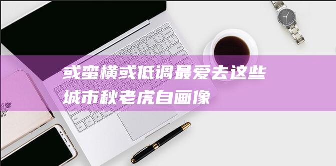 或蛮横或低调-最爱去这些城市-秋老虎-自画像 (或蛮横或低调的成语)