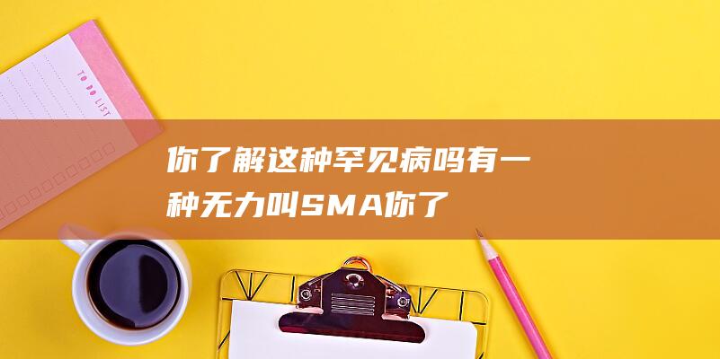 你了解这种罕见病吗-有一种无力叫SMA (你了解这种罕见疾病吗)