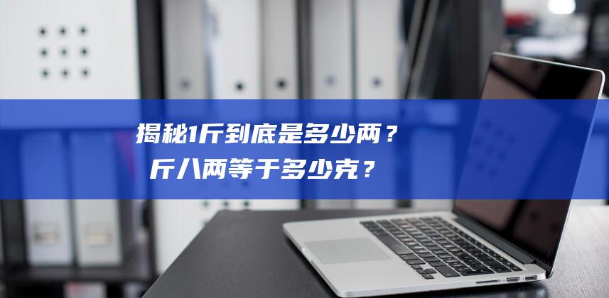 揭秘1斤到底是多少两？半斤八两等于多少克？