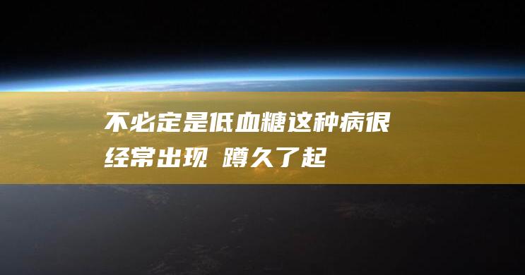 不必定是低血糖！这种病很经常出现→-蹲久了起来眼前一黑 (低血就是贫血吗)